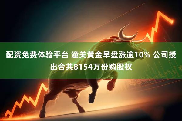 配资免费体验平台 潼关黄金早盘涨逾10% 公司授出合共8154万份购股权