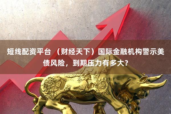 短线配资平台 （财经天下）国际金融机构警示美债风险，到期压力有多大？