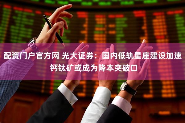 配资门户官方网 光大证券：国内低轨星座建设加速 钙钛矿或成为降本突破口