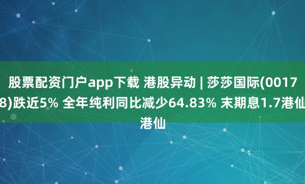 股票配资门户app下载 港股异动 | 莎莎国际(00178)跌近5% 全年纯利同比减少64.83% 末期息1.7港仙