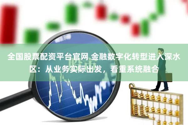 全国股票配资平台官网 金融数字化转型进入深水区：从业务实际出发，看重系统融合