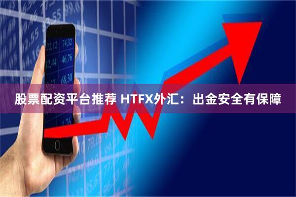 股票配资平台推荐 HTFX外汇：出金安全有保障
