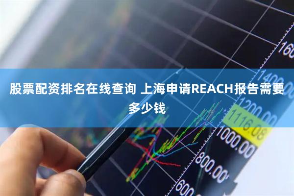 股票配资排名在线查询 上海申请REACH报告需要多少钱