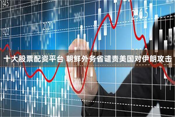 十大股票配资平台 朝鲜外务省谴责美国对伊朗攻击