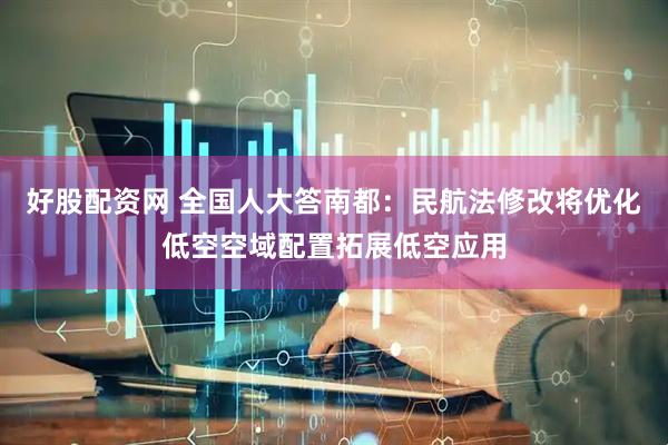 好股配资网 全国人大答南都：民航法修改将优化低空空域配置拓展低空应用