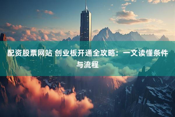 配资股票网站 创业板开通全攻略：一文读懂条件与流程