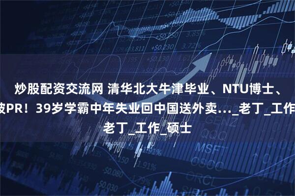 炒股配资交流网 清华北大牛津毕业、NTU博士、新加坡PR！39岁学霸中年失业回中国送外卖…_老丁_工作_硕士
