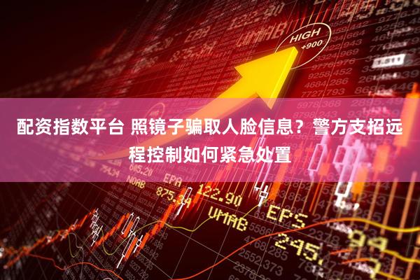 配资指数平台 照镜子骗取人脸信息？警方支招远程控制如何紧急处置