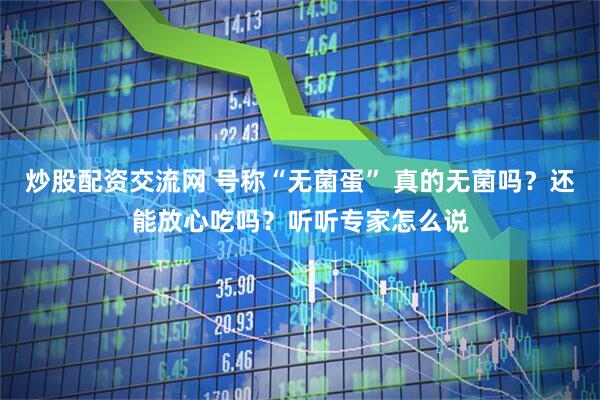 炒股配资交流网 号称“无菌蛋” 真的无菌吗？还能放心吃吗？听听专家怎么说