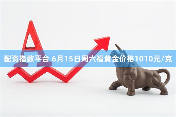 配资指数平台 6月15日周六福黄金价格1010元/克