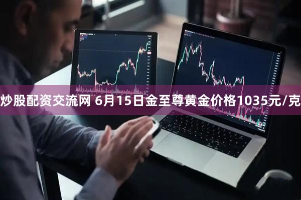 炒股配资交流网 6月15日金至尊黄金价格1035元/克