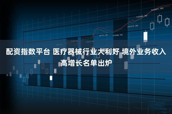 配资指数平台 医疗器械行业大利好 境外业务收入高增长名单出炉