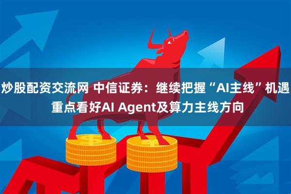 炒股配资交流网 中信证券：继续把握“AI主线”机遇 重点看好AI Agent及算力主线方向