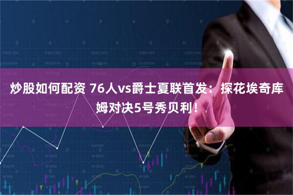 炒股如何配资 76人vs爵士夏联首发：探花埃奇库姆对决5号秀贝利！