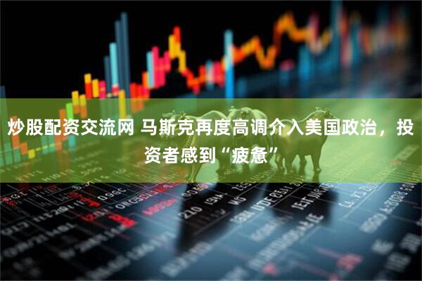 炒股配资交流网 马斯克再度高调介入美国政治，投资者感到“疲惫”