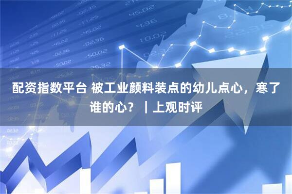 配资指数平台 被工业颜料装点的幼儿点心，寒了谁的心？｜上观时评