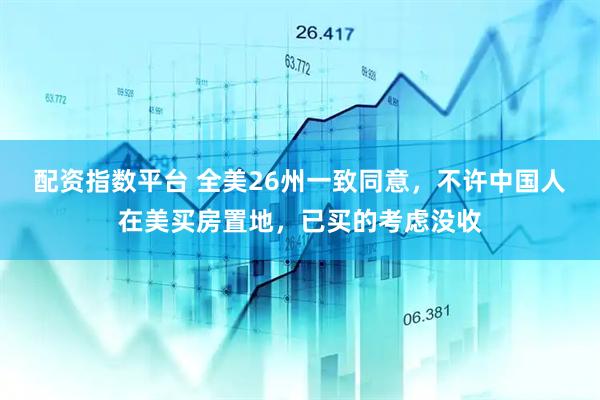 配资指数平台 全美26州一致同意，不许中国人在美买房置地，已买的考虑没收