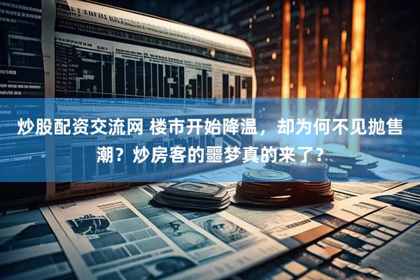炒股配资交流网 楼市开始降温，却为何不见抛售潮？炒房客的噩梦真的来了？