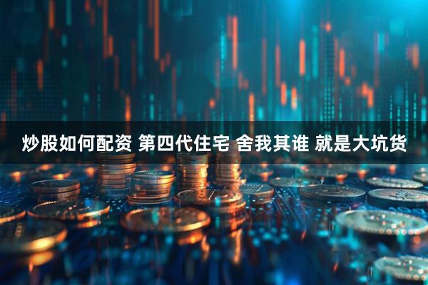 炒股如何配资 第四代住宅 舍我其谁 就是大坑货