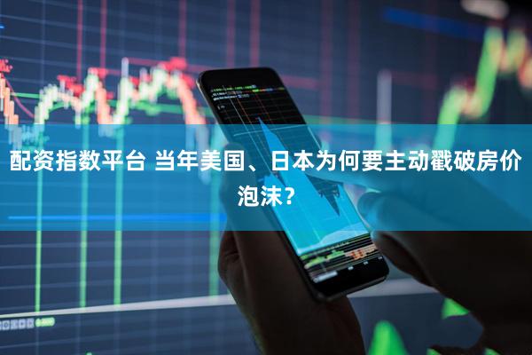 配资指数平台 当年美国、日本为何要主动戳破房价泡沫？