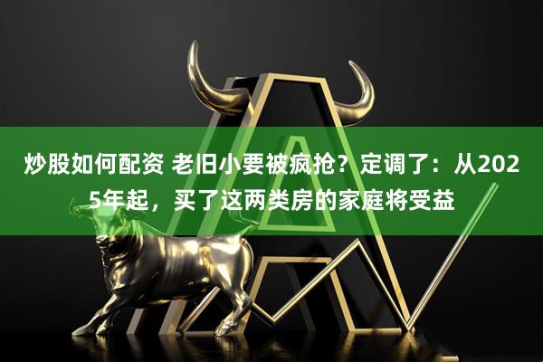 炒股如何配资 老旧小要被疯抢？定调了：从2025年起，买了这两类房的家庭将受益