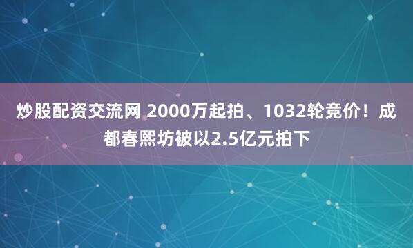 炒股配资交流网 2000万起拍、1032轮竞价！成都春熙坊被以2.5亿元拍下