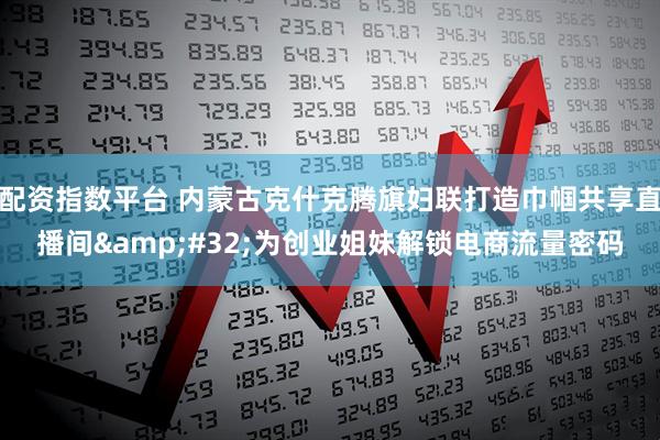 配资指数平台 内蒙古克什克腾旗妇联打造巾帼共享直播间&#32;为创业姐妹解锁电商流量密码