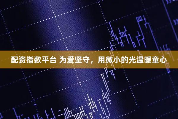 配资指数平台 为爱坚守，用微小的光温暖童心