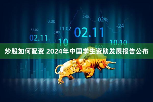 炒股如何配资 2024年中国学生资助发展报告公布