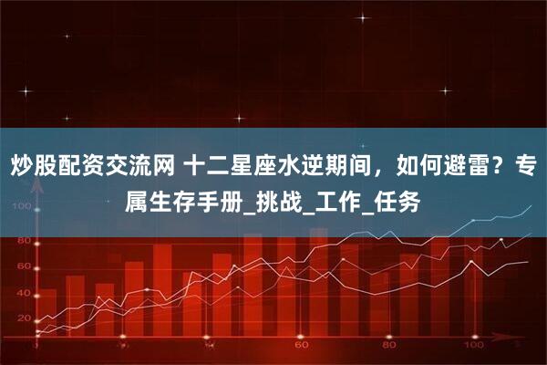 炒股配资交流网 十二星座水逆期间，如何避雷？专属生存手册_挑战_工作_任务