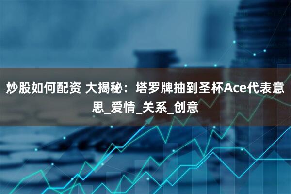 炒股如何配资 大揭秘：塔罗牌抽到圣杯Ace代表意思_爱情_关系_创意