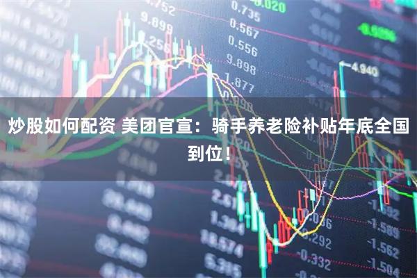 炒股如何配资 美团官宣：骑手养老险补贴年底全国到位！
