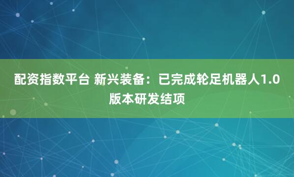 配资指数平台 新兴装备：已完成轮足机器人1.0版本研发结项