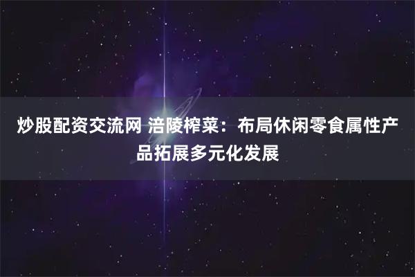 炒股配资交流网 涪陵榨菜：布局休闲零食属性产品拓展多元化发展