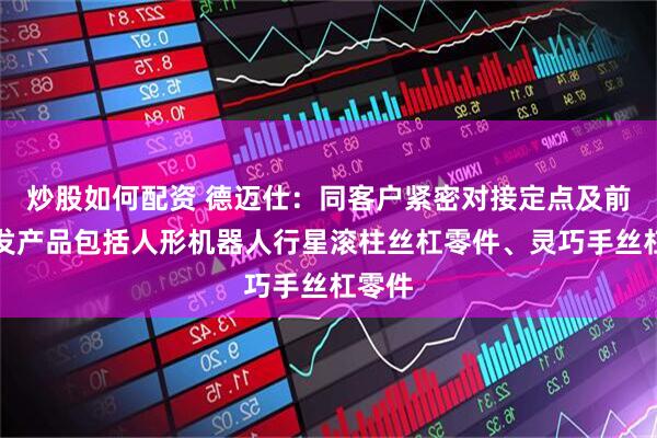 炒股如何配资 德迈仕：同客户紧密对接定点及前期研发产品包括人形机器人行星滚柱丝杠零件、灵巧手丝杠零件