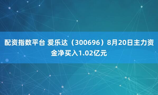 配资指数平台 爱乐达（300696）8月20日主力资金净买入1.02亿元