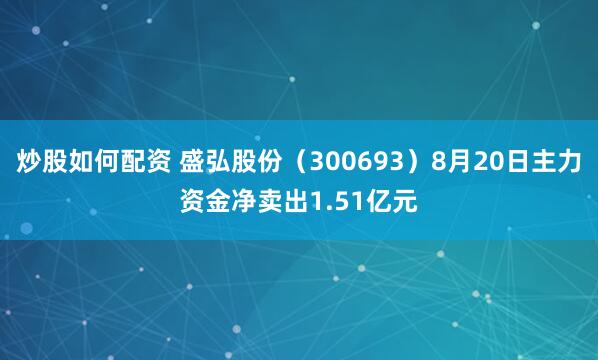炒股如何配资 盛弘股份（300693）8月20日主力资金净卖出1.51亿元