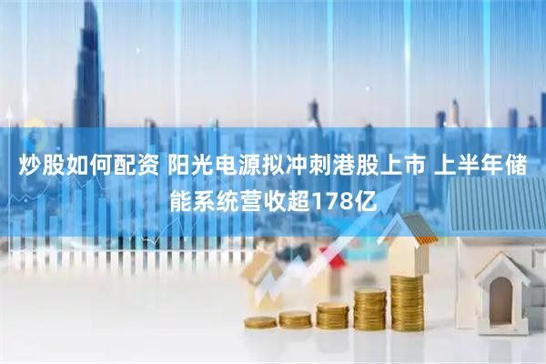 炒股如何配资 阳光电源拟冲刺港股上市 上半年储能系统营收超178亿