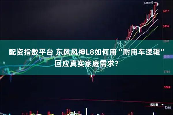 配资指数平台 东风风神L8如何用“耐用车逻辑”回应真实家庭需求？
