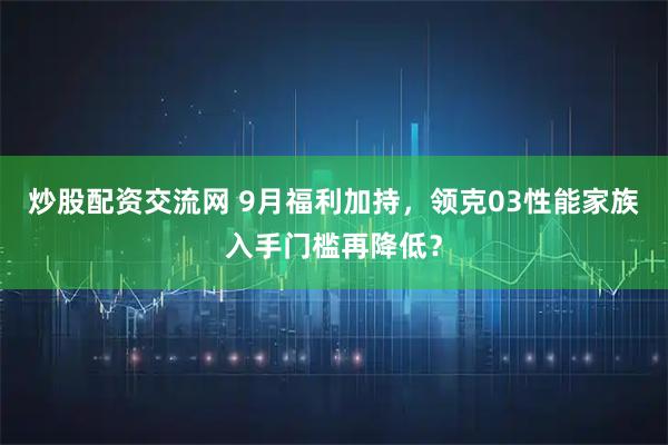 炒股配资交流网 9月福利加持，领克03性能家族入手门槛再降低？