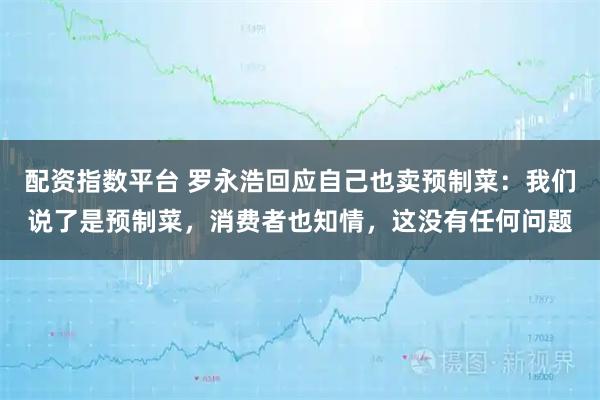 配资指数平台 罗永浩回应自己也卖预制菜：我们说了是预制菜，消费者也知情，这没有任何问题