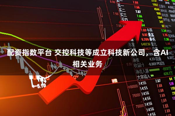 配资指数平台 交控科技等成立科技新公司，含AI相关业务