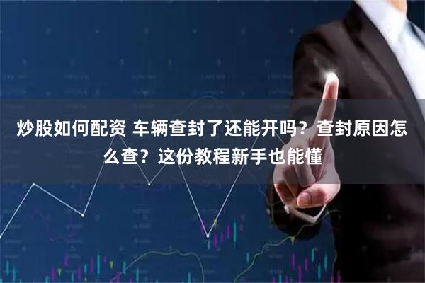 炒股如何配资 车辆查封了还能开吗?查封原因怎么查?这份教程新手也能懂