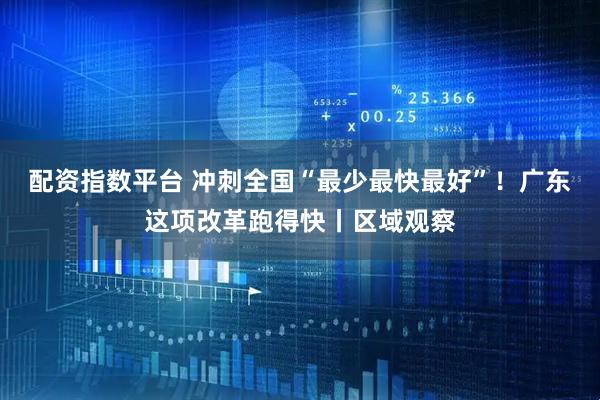 配资指数平台 冲刺全国“最少最快最好”！广东这项改革跑得快丨区域观察