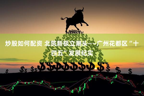 炒股如何配资 北筑新极立潮头——广州花都区“十四五”发展纪实