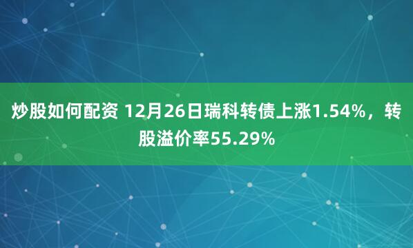 炒股如何配资 12月26日瑞科转债上涨1.54%，转股溢价率55.29%